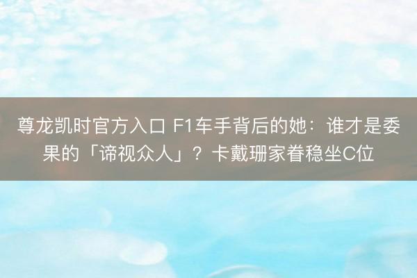 尊龙凯时官方入口 F1车手背后的她：谁才是委果的「谛视众人」？卡戴珊家眷稳坐C位