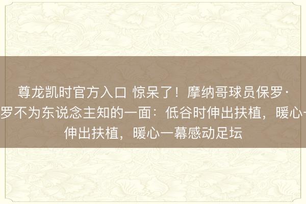 尊龙凯时官方入口 惊呆了！摩纳哥球员保罗·庞格巴揭秘C罗不为东说念主知的一面：低谷时伸出扶植，暖心一幕感动足坛