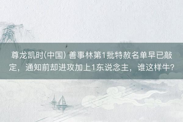 尊龙凯时(中国) 善事林第1批特赦名单早已敲定，通知前却进攻加上1东说念主，谁这样牛？
