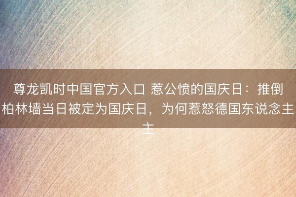 尊龙凯时中国官方入口 惹公愤的国庆日:推倒柏林墙当日被定为国庆日,为何惹怒德国东说念主