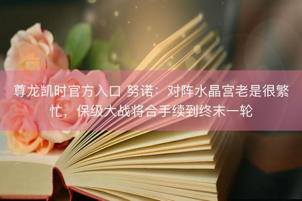 尊龙凯时官方入口 努诺：对阵水晶宫老是很繁忙，保级大战将合手续到终末一轮