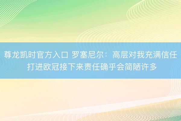 尊龙凯时官方入口 罗塞尼尔:高层对我充满信任 打进欧冠接下来责任确乎会简陋许多