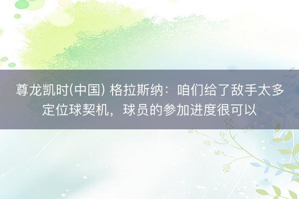 尊龙凯时(中国) 格拉斯纳：咱们给了敌手太多定位球契机，球员的参加进度很可以