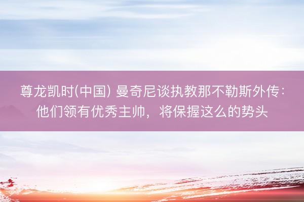 尊龙凯时(中国) 曼奇尼谈执教那不勒斯外传：他们领有优秀主帅，将保握这么的势头