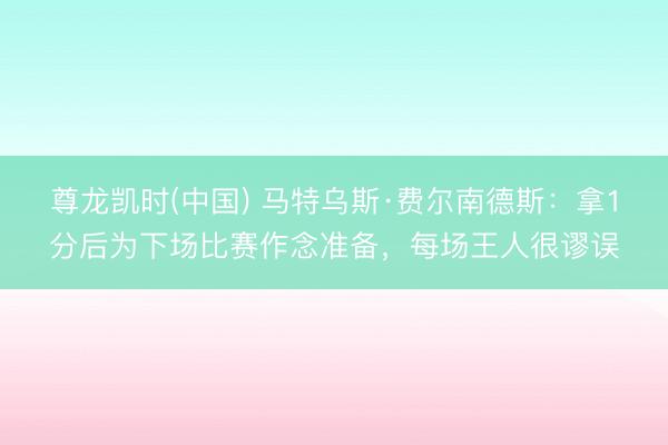 尊龙凯时(中国) 马特乌斯·费尔南德斯：拿1分后为下场比赛作念准备，每场王人很谬误