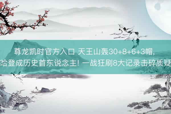 尊龙凯时官方入口 天王山轰30+8+6+3帽， 哈登成历史首东说念主! 一战狂刷8大记录击碎质疑