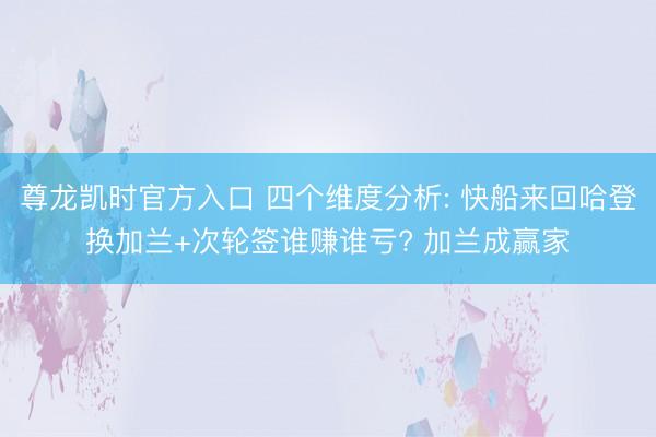 尊龙凯时官方入口 四个维度分析: 快船来回哈登换加兰+次轮签谁赚谁亏? 加兰成赢家