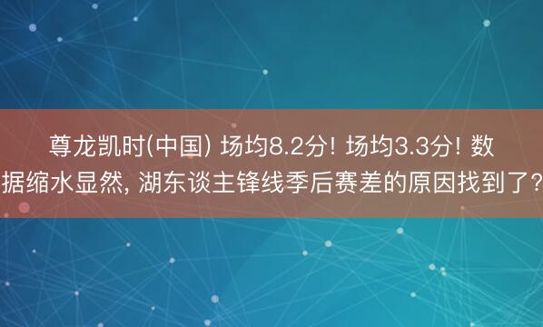 尊龙凯时(中国) 场均8.2分! 场均3.3分! 数据缩水显然， 湖东谈主锋线季后赛差的原因找到了?