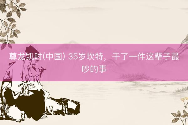 尊龙凯时(中国) 35岁坎特，干了一件这辈子最吵的事