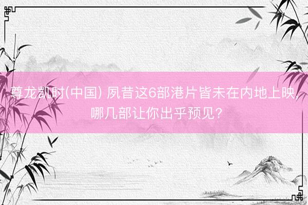 尊龙凯时(中国) 夙昔这6部港片皆未在内地上映， 哪几部让你出乎预见?