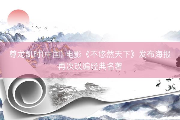 尊龙凯时(中国) 电影《不悠然天下》发布海报再次改编经典名著