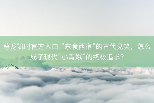 尊龙凯时官方入口 “东食西宿”的古代见笑，怎么成了现代“小青娥”的终极追求？