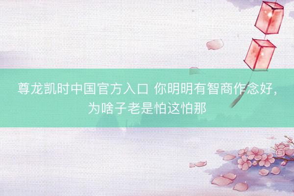 尊龙凯时中国官方入口 你明明有智商作念好，为啥子老是怕这怕那