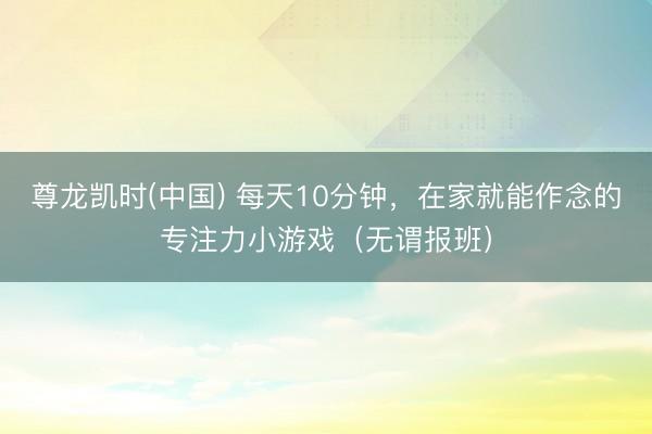 尊龙凯时(中国) 每天10分钟，在家就能作念的专注力小游戏（无谓报班）