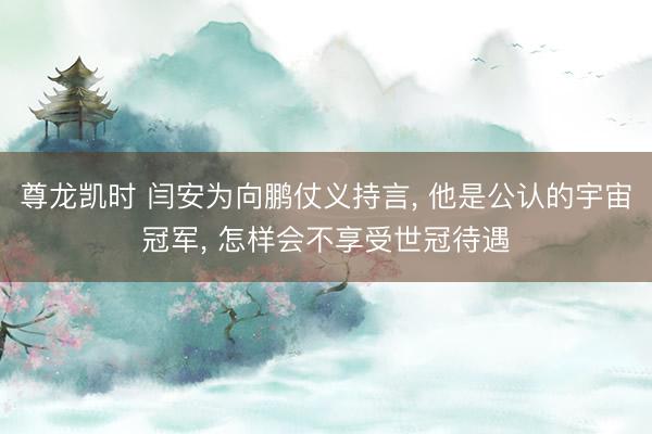 尊龙凯时 闫安为向鹏仗义持言， 他是公认的宇宙冠军， 怎样会不享受世冠待遇