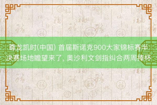 尊龙凯时(中国) 首届斯诺克900大家锦标赛半决赛场地瞻望来了， 奥沙利文剑指纠合两周捧杯