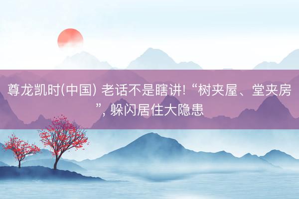 尊龙凯时(中国) 老话不是瞎讲! “树夹屋、堂夹房”， 躲闪居住大隐患