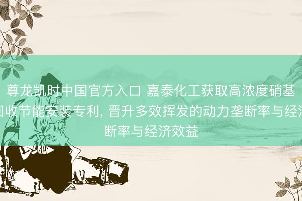 尊龙凯时中国官方入口 嘉泰化工获取高浓度硝基母液回收节能安装专利， 晋升多效挥发的动力垄断率与经济效益