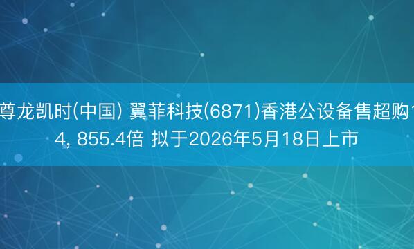 尊龙凯时(中国) 翼菲科技(6871)香港公设备售超购14， 855.4倍 拟于2026年5月18日上市