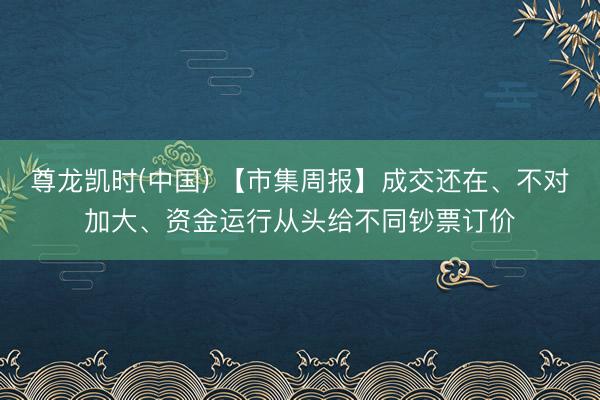 尊龙凯时(中国) 【市集周报】成交还在、不对加大、资金运行从头给不同钞票订价