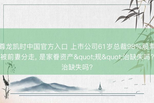 尊龙凯时中国官方入口 上市公司61岁总裁98%股票被前妻分走， 是家眷资产"规"治缺失吗?