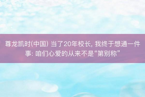 尊龙凯时(中国) 当了20年校长， 我终于想通一件事: 咱们心爱的从来不是“第别称”