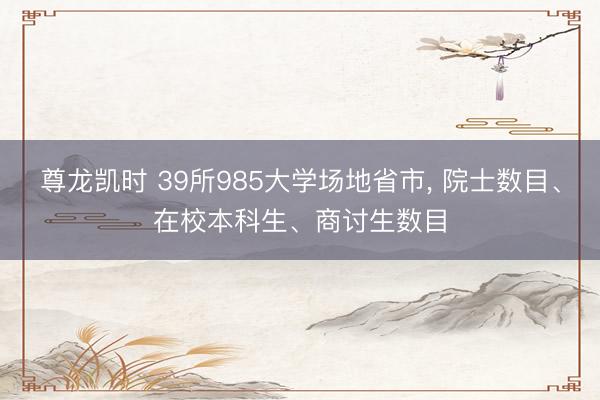 尊龙凯时 39所985大学场地省市， 院士数目、在校本科生、商讨生数目