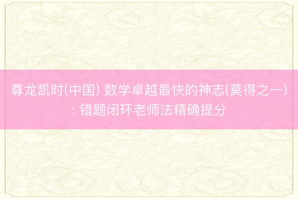尊龙凯时(中国) 数学卓越最快的神志(莫得之一): 错题闭环老师法精确提分
