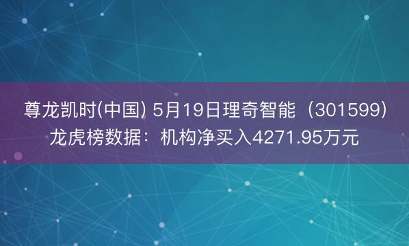 尊龙凯时(中国) 5月19日理奇智能（301599）龙虎榜数据：机构净买入4271.95万元