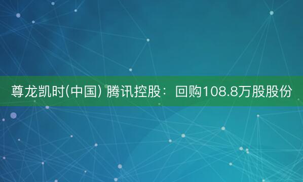 尊龙凯时(中国) 腾讯控股：回购108.8万股股份