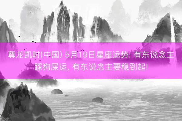 尊龙凯时(中国) 5月19日星座运势: 有东说念主踩狗屎运， 有东说念主要稳到起!