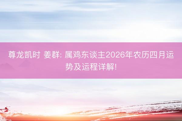 尊龙凯时 姜群: 属鸡东谈主2026年农历四月运势及运程详解!
