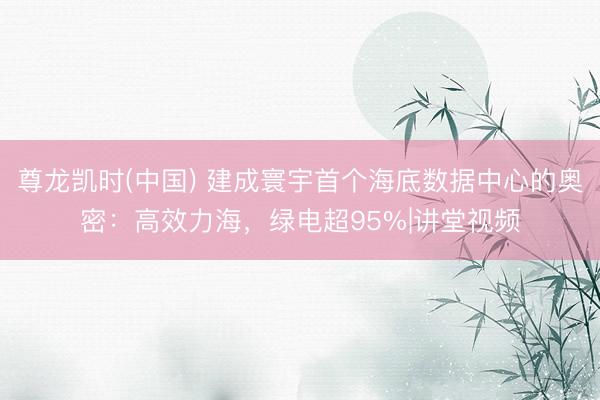 尊龙凯时(中国) 建成寰宇首个海底数据中心的奥密：高效力海，绿电超95%|讲堂视频