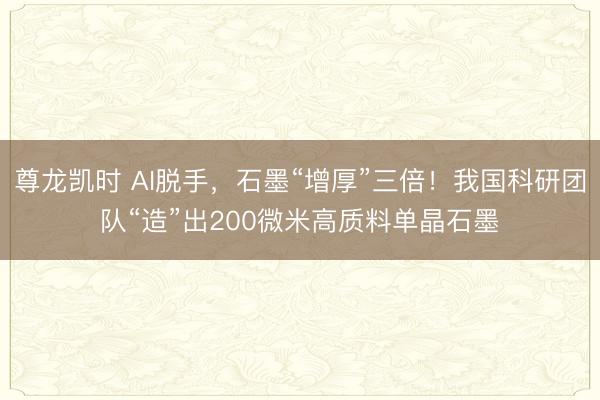 尊龙凯时 AI脱手，石墨“增厚”三倍！我国科研团队“造”出200微米高质料单晶石墨