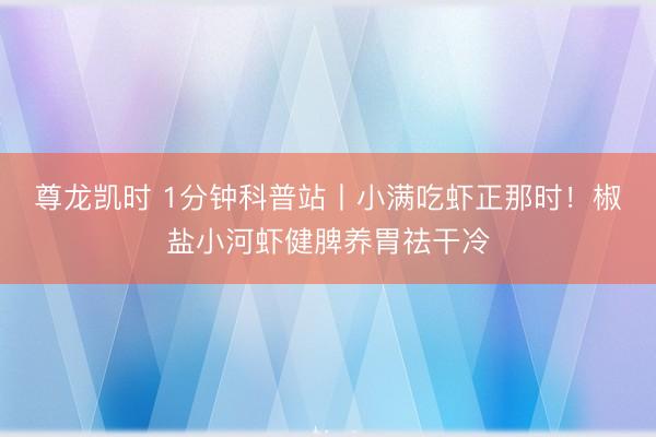 尊龙凯时 1分钟科普站丨小满吃虾正那时！椒盐小河虾健脾养胃祛干冷