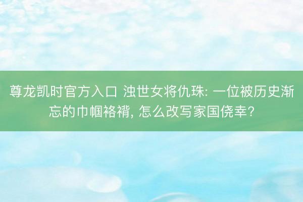 尊龙凯时官方入口 浊世女将仇珠: 一位被历史渐忘的巾帼袼褙， 怎么改写家国侥幸?