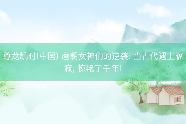 尊龙凯时(中国) 唐朝女神们的逆袭: 当古代遇上寥寂， 惊艳了千年!