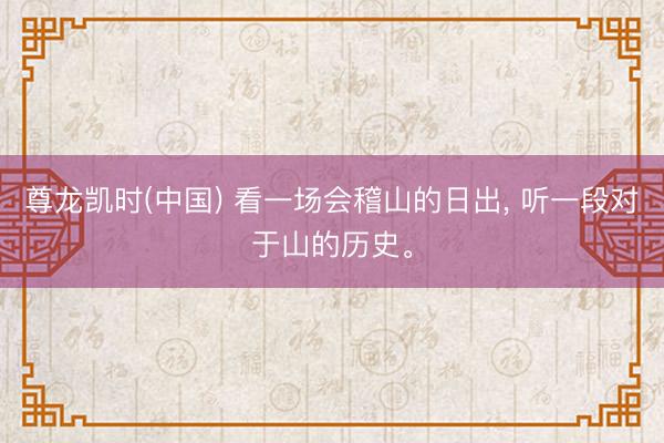 尊龙凯时(中国) 看一场会稽山的日出， 听一段对于山的历史。
