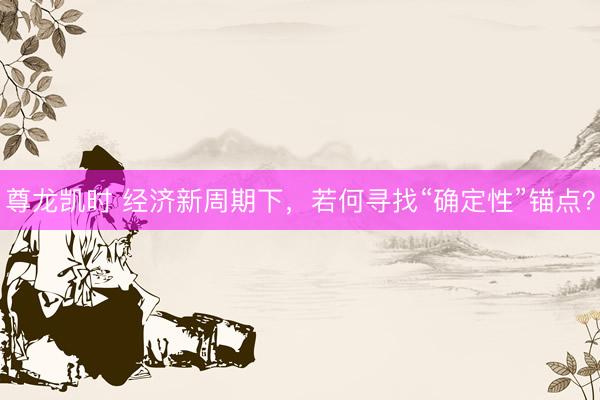 尊龙凯时 经济新周期下，若何寻找“确定性”锚点？
