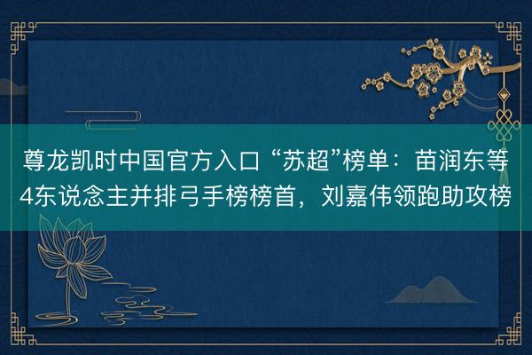 尊龙凯时中国官方入口 “苏超”榜单：苗润东等4东说念主并排弓手榜榜首，刘嘉伟领跑助攻榜