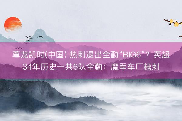 尊龙凯时(中国) 热刺退出全勤“BIG6”？英超34年历史一共6队全勤：魔军车厂糖刺