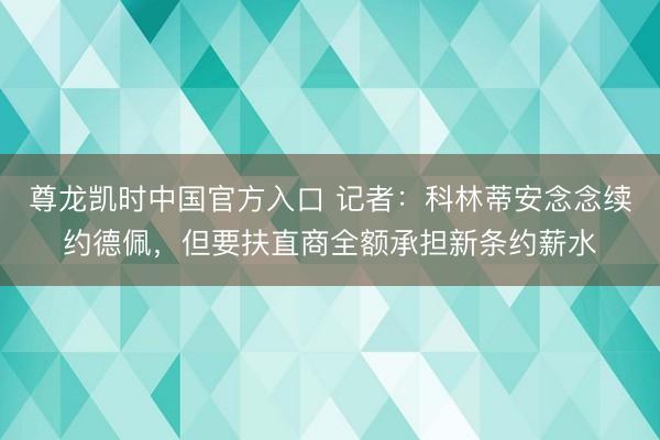 尊龙凯时中国官方入口 记者：科林蒂安念念续约德佩，但要扶直商全额承担新条约薪水