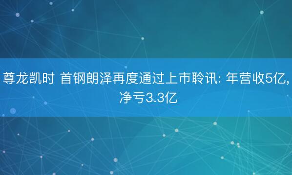 尊龙凯时 首钢朗泽再度通过上市聆讯: 年营收5亿， 净亏3.3亿