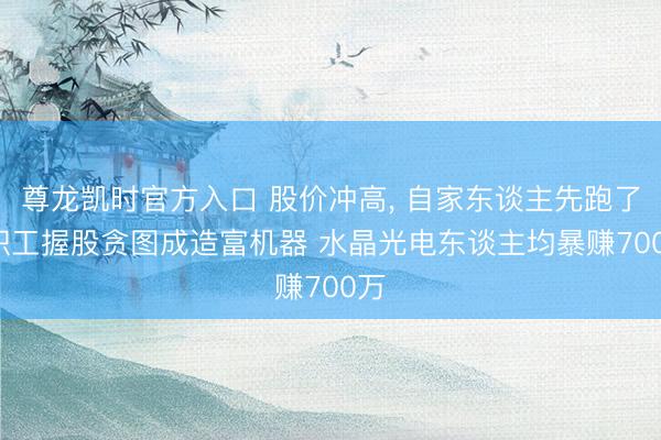 尊龙凯时官方入口 股价冲高， 自家东谈主先跑了: 职工握股贪图成造富机器 水晶光电东谈主均暴赚700万