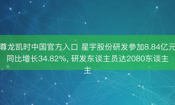 尊龙凯时中国官方入口 星宇股份研发参加8.84亿元同比增长34.82%， 研发东谈主员达2080东谈主