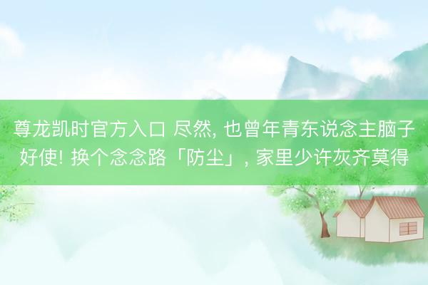 尊龙凯时官方入口 尽然， 也曾年青东说念主脑子好使! 换个念念路「防尘」， 家里少许灰齐莫得