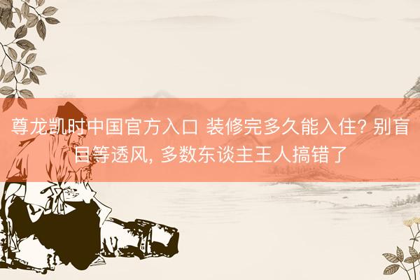尊龙凯时中国官方入口 装修完多久能入住? 别盲目等透风， 多数东谈主王人搞错了