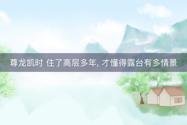 尊龙凯时 住了高层多年， 才懂得露台有多情景