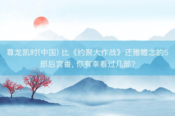 尊龙凯时(中国) 比《约聚大作战》还雅瞻念的5部后宫番， 你有幸看过几部?