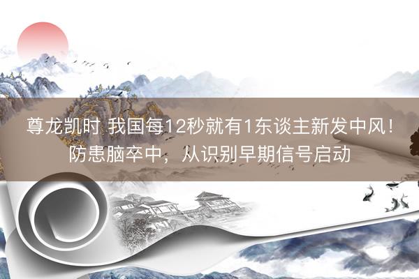 尊龙凯时 我国每12秒就有1东谈主新发中风！防患脑卒中，从识别早期信号启动